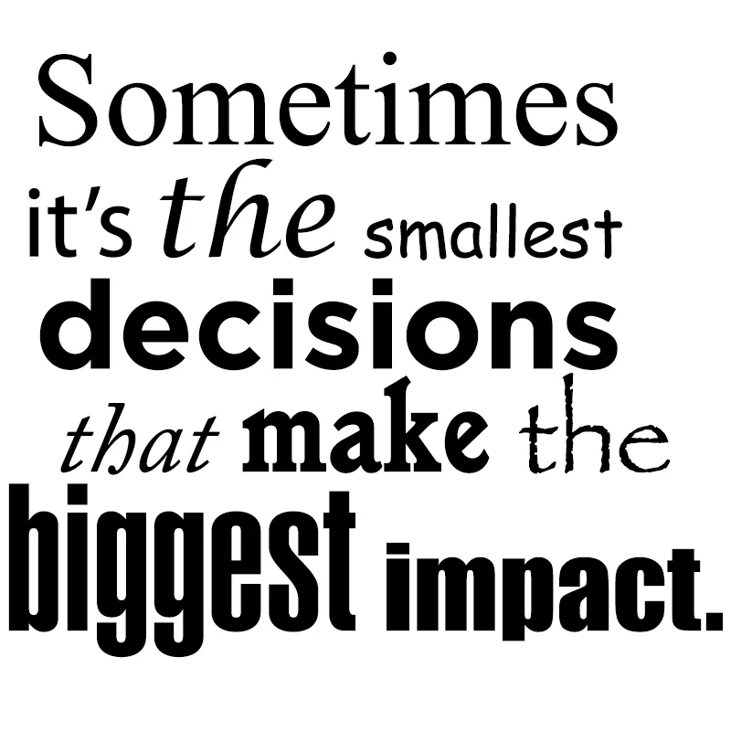 Sometimes Its The Smallest Decisions That Make The Biggest Impact